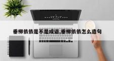 垂柳依依是不是成语,垂柳依依怎么造句